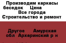 Производим каркасы беседок. › Цена ­ 22 000 - Все города Строительство и ремонт » Другое   . Амурская обл.,Архаринский р-н